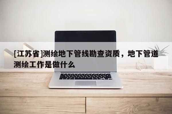 [江苏省]测绘地下管线勘查资质，地下管道测绘工作是做什么