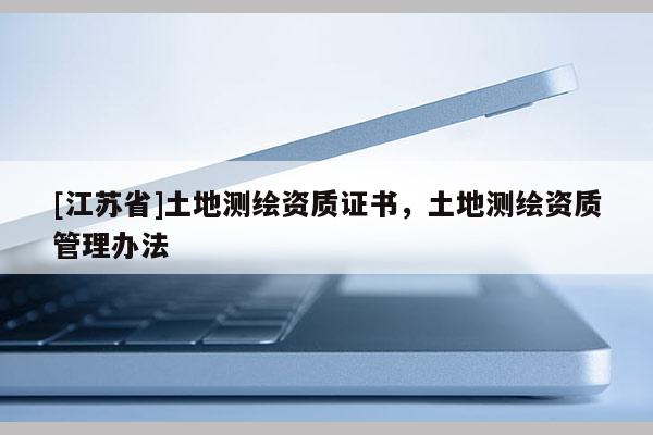 [江苏省]土地测绘资质证书，土地测绘资质管理办法
