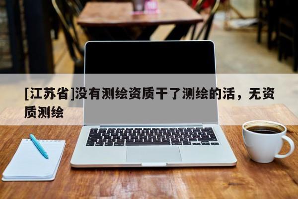 [江苏省]没有测绘资质干了测绘的活，无资质测绘