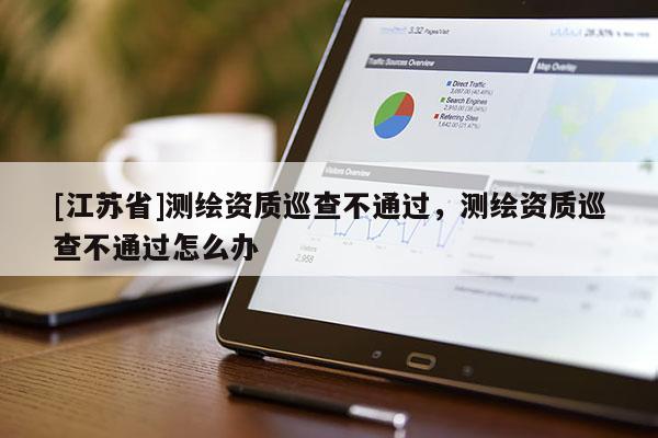 [江苏省]测绘资质巡查不通过，测绘资质巡查不通过怎么办