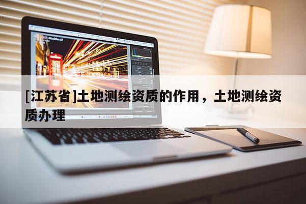 [江苏省]土地测绘资质的作用，土地测绘资质办理