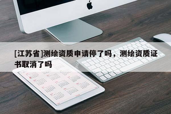 [江苏省]测绘资质申请停了吗，测绘资质证书取消了吗