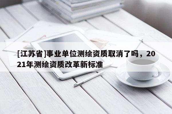 [江苏省]事业单位测绘资质取消了吗，2021年测绘资质改革新标准