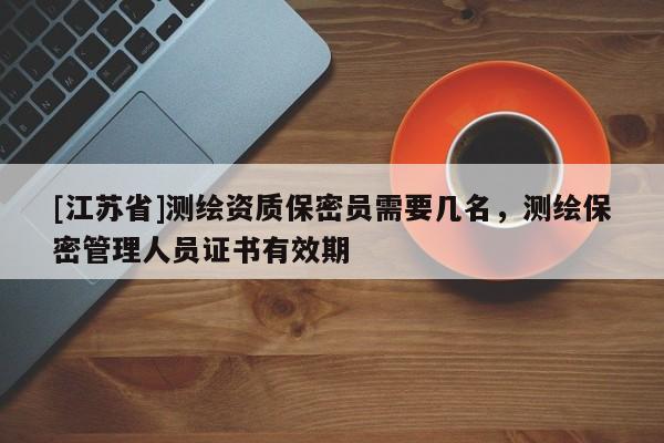 [江苏省]测绘资质保密员需要几名，测绘保密管理人员证书有效期