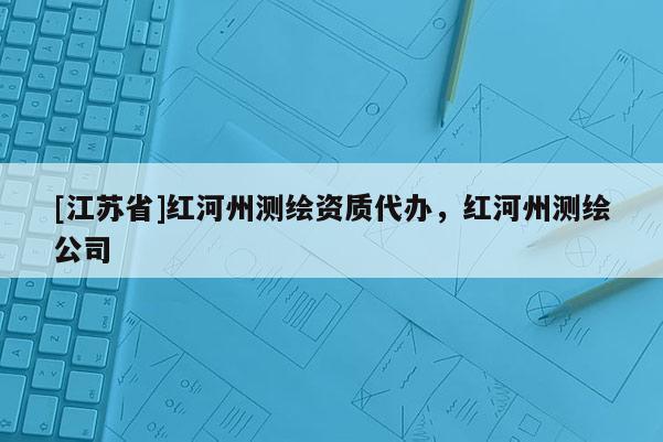 [江苏省]红河州测绘资质代办，红河州测绘公司