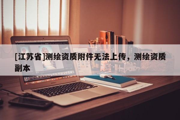 [江苏省]测绘资质附件无法上传，测绘资质副本