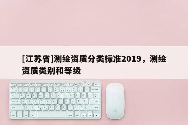 [江苏省]测绘资质分类标准2019，测绘资质类别和等级