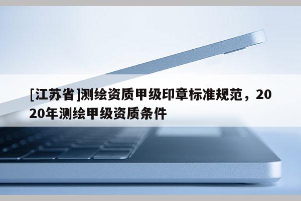 [江苏省]测绘资质甲级印章标准规范，2020年测绘甲级资质条件