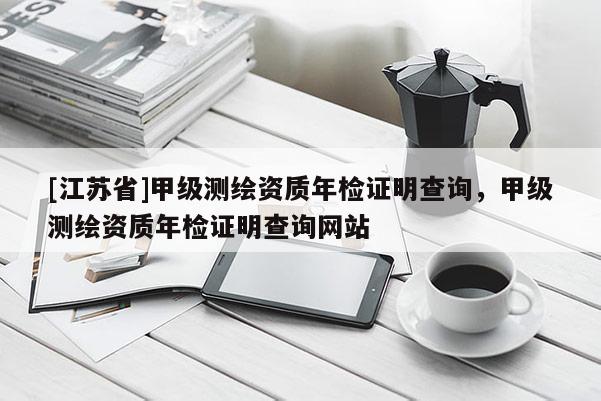 [江苏省]甲级测绘资质年检证明查询，甲级测绘资质年检证明查询网站