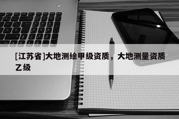 [江苏省]大地测绘甲级资质，大地测量资质乙级