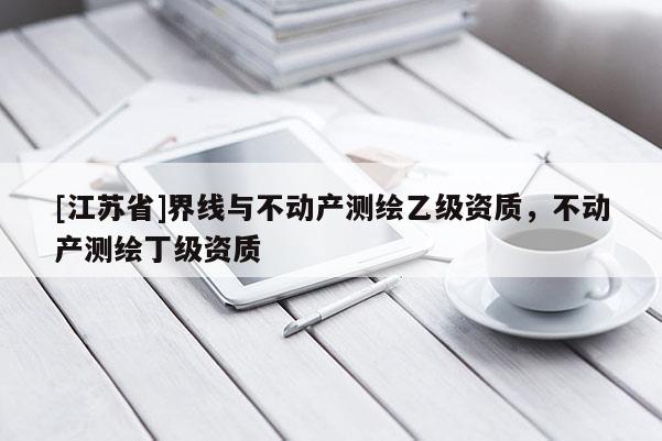 [江苏省]界线与不动产测绘乙级资质，不动产测绘丁级资质