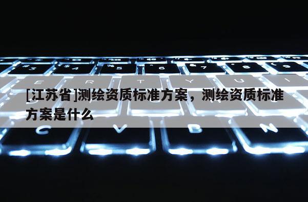 [江苏省]测绘资质标准方案，测绘资质标准方案是什么