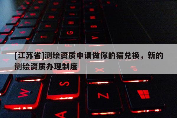 [江苏省]测绘资质申请做你的猫兑换，新的测绘资质办理制度
