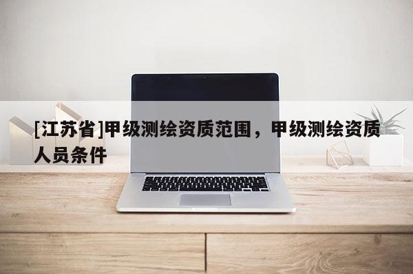 [江苏省]甲级测绘资质范围，甲级测绘资质人员条件