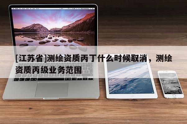 [江苏省]测绘资质丙丁什么时候取消，测绘资质丙级业务范围