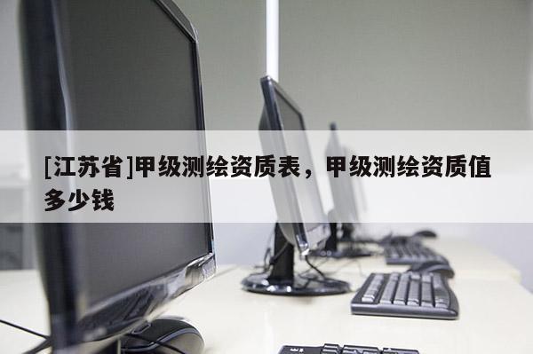 [江苏省]甲级测绘资质表，甲级测绘资质值多少钱