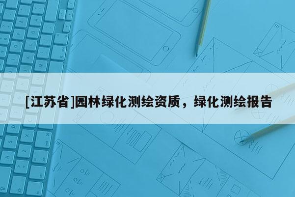 [江苏省]园林绿化测绘资质，绿化测绘报告