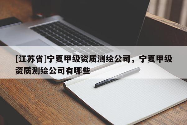 [江苏省]宁夏甲级资质测绘公司，宁夏甲级资质测绘公司有哪些