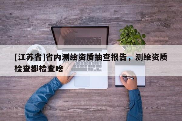 [江苏省]省内测绘资质抽查报告，测绘资质检查都检查啥