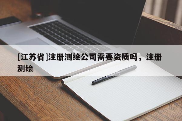 [江苏省]注册测绘公司需要资质吗，注册 测绘