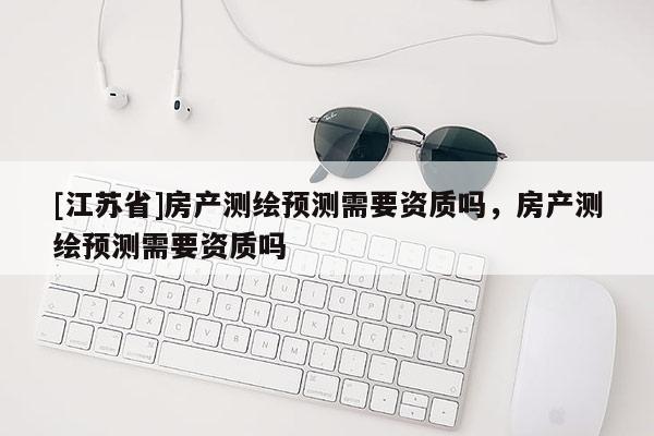 [江苏省]房产测绘预测需要资质吗，房产测绘预测需要资质吗