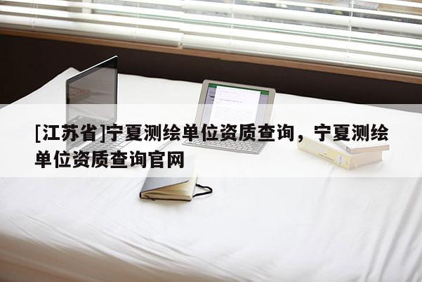 [江苏省]宁夏测绘单位资质查询，宁夏测绘单位资质查询官网