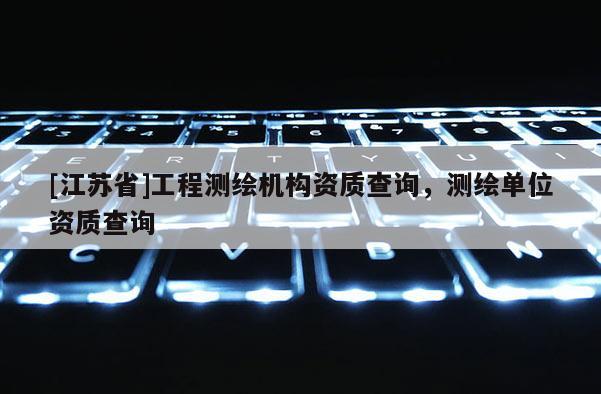 [江苏省]工程测绘机构资质查询，测绘单位资质查询