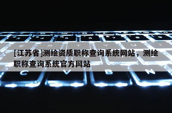 [江苏省]测绘资质职称查询系统网站，测绘职称查询系统官方网站
