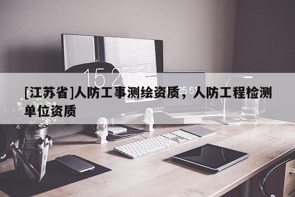 [江苏省]人防工事测绘资质，人防工程检测单位资质