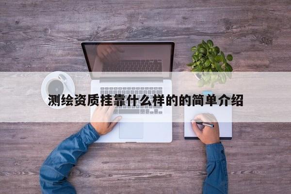 测绘资质挂靠什么样的的简单介绍