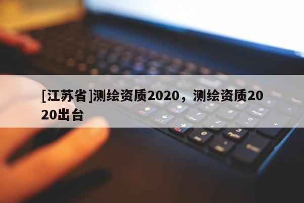 [江苏省]测绘资质2020，测绘资质2020出台