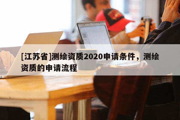 [江苏省]测绘资质2020申请条件，测绘资质的申请流程