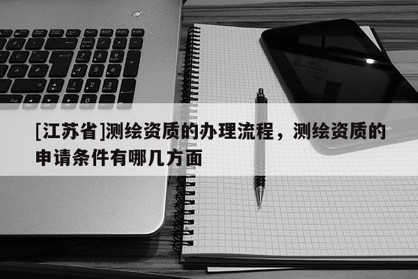 [江苏省]测绘资质的办理流程，测绘资质的申请条件有哪几方面
