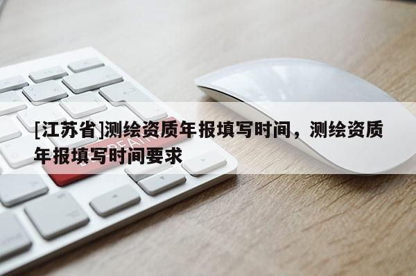 [江苏省]测绘资质年报填写时间，测绘资质年报填写时间要求