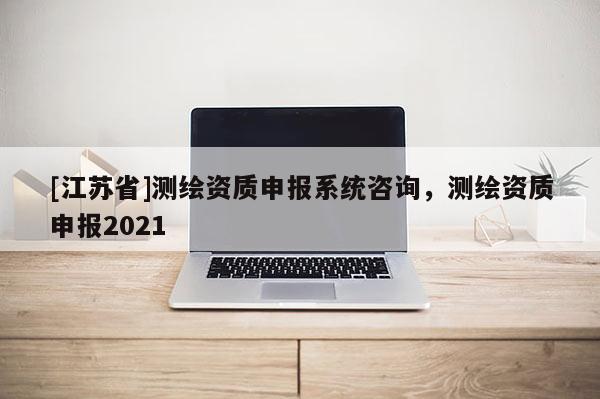 [江苏省]测绘资质申报系统咨询，测绘资质申报2021