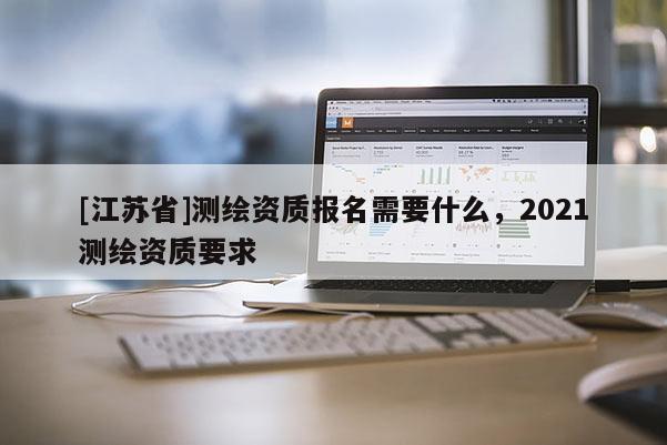 [江苏省]测绘资质报名需要什么，2021测绘资质要求