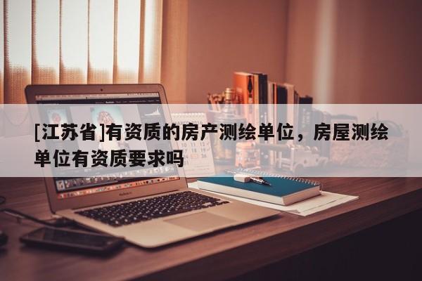 [江苏省]有资质的房产测绘单位，房屋测绘单位有资质要求吗