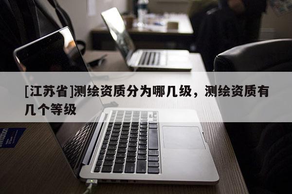 [江苏省]测绘资质分为哪几级，测绘资质有几个等级