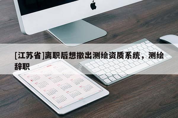 [江苏省]离职后想撤出测绘资质系统，测绘辞职