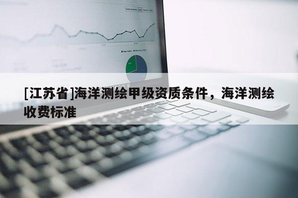 [江苏省]海洋测绘甲级资质条件，海洋测绘收费标准