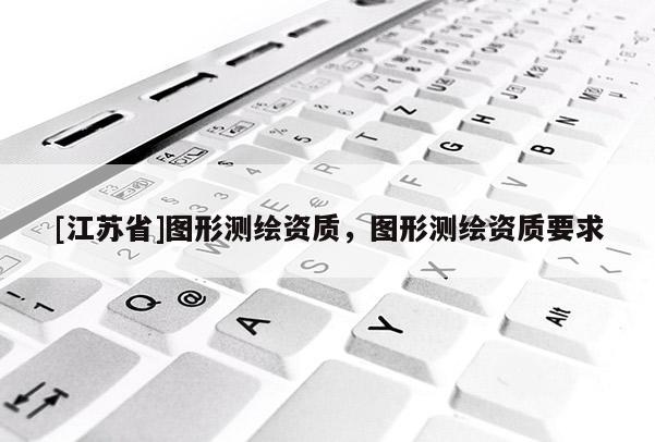 [江苏省]图形测绘资质，图形测绘资质要求
