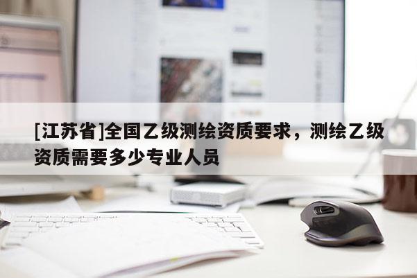 [江苏省]全国乙级测绘资质要求，测绘乙级资质需要多少专业人员