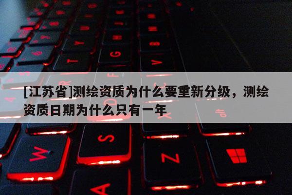 [江苏省]测绘资质为什么要重新分级，测绘资质日期为什么只有一年