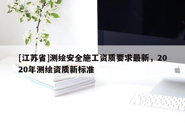 [江苏省]测绘安全施工资质要求最新，2020年测绘资质新标准
