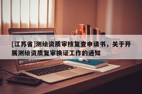 [江苏省]测绘资质审核复查申请书，关于开展测绘资质复审换证工作的通知