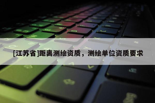 [江苏省]距离测绘资质，测绘单位资质要求