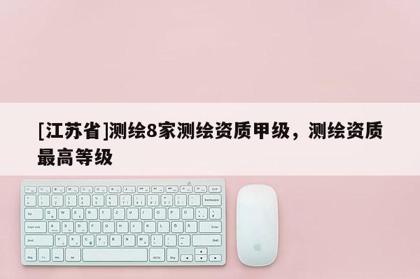 [江苏省]测绘8家测绘资质甲级，测绘资质最高等级
