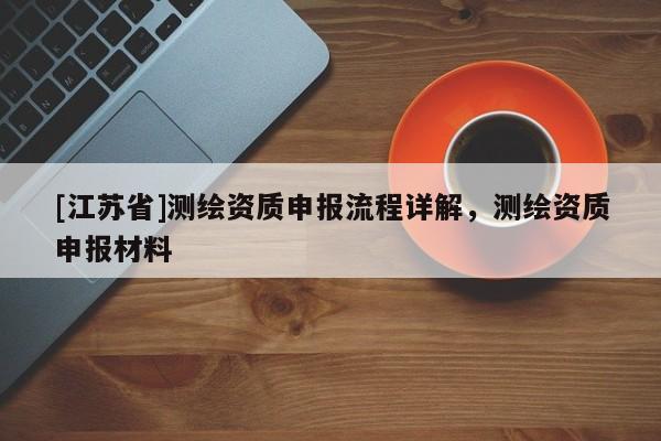 [江苏省]测绘资质申报流程详解，测绘资质申报材料
