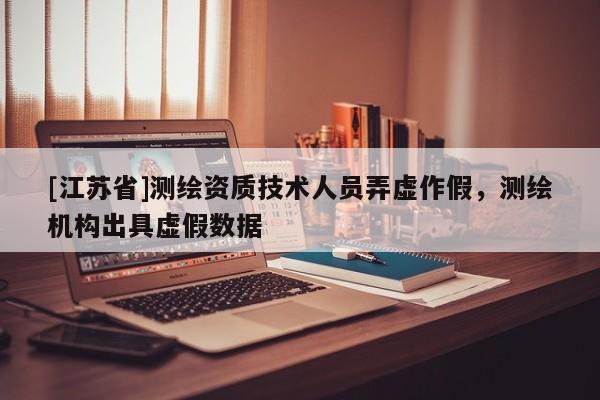 [江苏省]测绘资质技术人员弄虚作假，测绘机构出具虚假数据