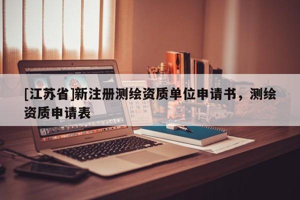 [江苏省]新注册测绘资质单位申请书，测绘资质申请表